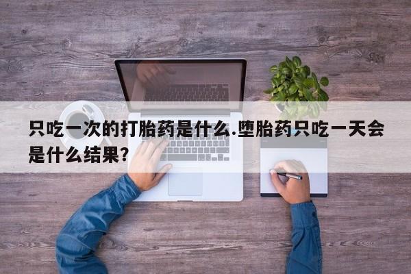 推荐个卖打胎药的联系方式，只吃一次的打胎药是什么.堕胎药只吃一天会是什么结果？