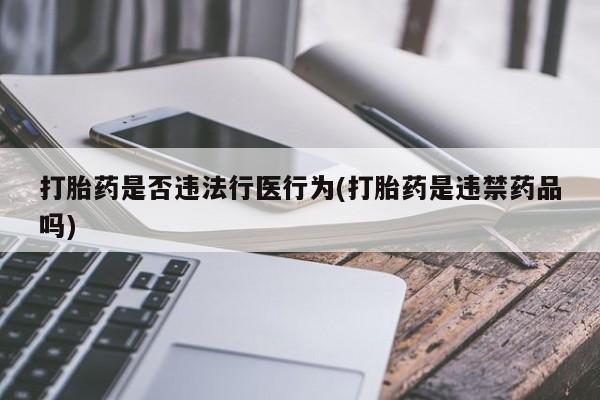 推荐个卖打胎药的联系方式，打胎药是否违法行医行为(打胎药是违禁药品吗)