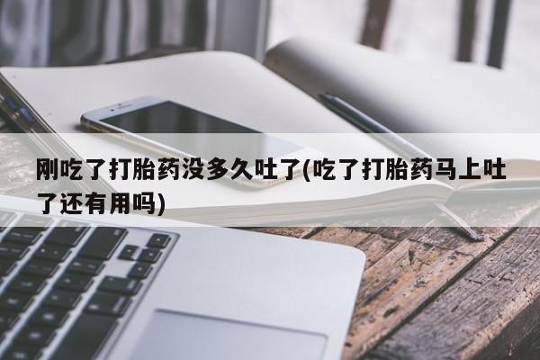 推荐个卖打胎药的联系方式，刚吃了打胎药没多久吐了(吃了打胎药马上吐了还有用吗)