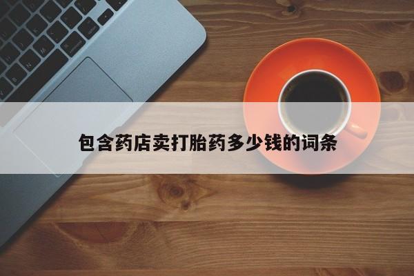 推荐个卖打胎药的联系方式，包含药店卖打胎药多少钱的词条