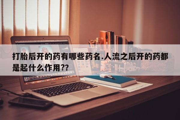 推荐个卖打胎药的联系方式，打胎后开的药有哪些药名.人流之后开的药都是起什么作用?？