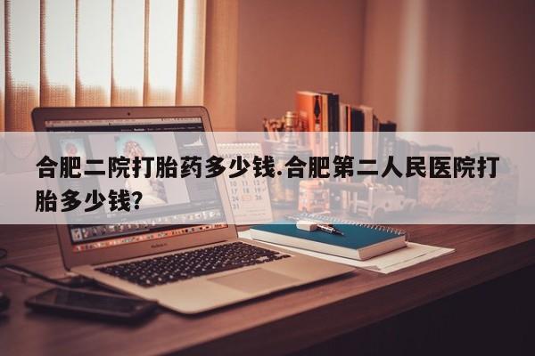 推荐个卖打胎药的联系方式，合肥二院打胎药多少钱.合肥第二人民医院打胎多少钱？