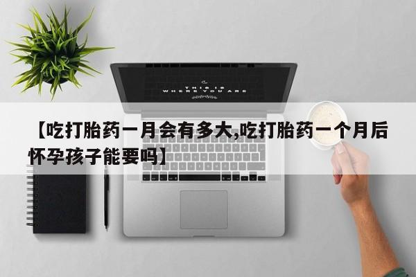 推荐个卖打胎药的联系方式，【吃打胎药一月会有多大,吃打胎药一个月后怀孕孩子能要吗】
