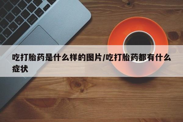 推荐个卖打胎药的联系方式，吃打胎药是什么样的图片/吃打胎药都有什么症状