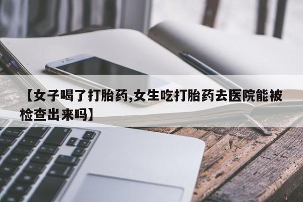 推荐个卖打胎药的联系方式，【女子喝了打胎药,女生吃打胎药去医院能被检查出来吗】