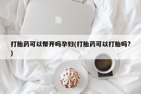 推荐个卖打胎药的联系方式，打胎药可以帮开吗孕妇(打胎药可以打胎吗?)