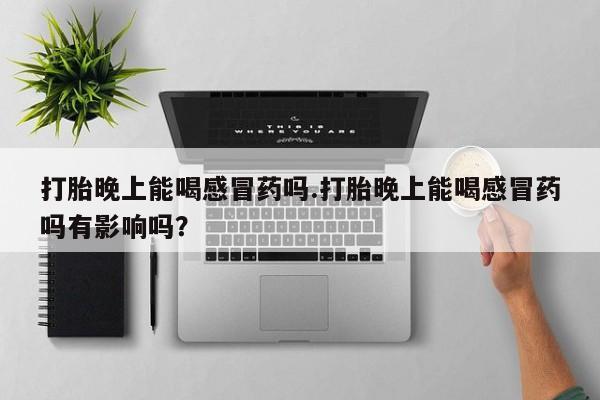 推荐个卖打胎药的联系方式，打胎晚上能喝感冒药吗.打胎晚上能喝感冒药吗有影响吗？