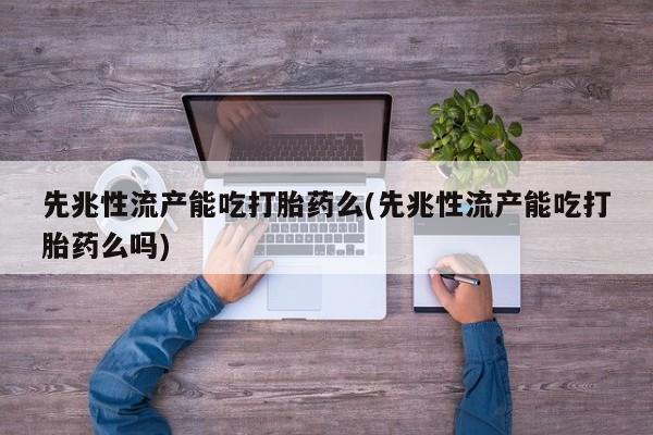 推荐个卖打胎药的联系方式，先兆性流产能吃打胎药么(先兆性流产能吃打胎药么吗)
