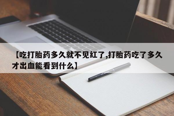 推荐个卖打胎药的联系方式，【吃打胎药多久就不见红了,打胎药吃了多久才出血能看到什么】