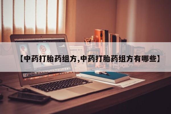 推荐个卖打胎药的联系方式，【中药打胎药组方,中药打胎药组方有哪些】