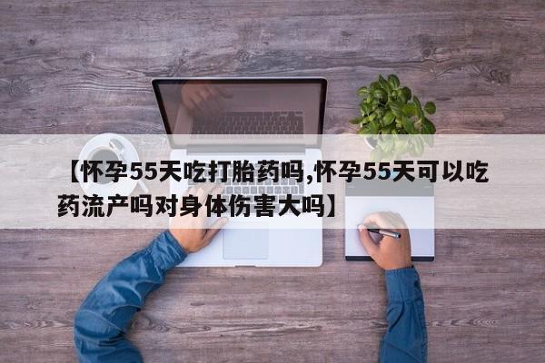 推荐个卖打胎药的联系方式，【怀孕55天吃打胎药吗,怀孕55天可以吃药流产吗对身体伤害大吗】