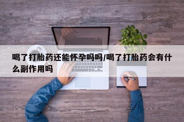 推荐个卖打胎药的联系方式，喝了打胎药还能怀孕吗吗/喝了打胎药会有什么副作用吗