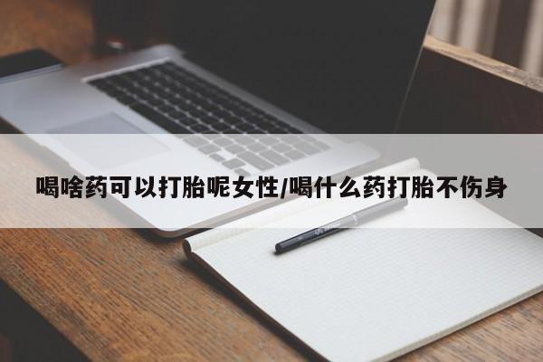 推荐个卖打胎药的联系方式，喝啥药可以打胎呢女性/喝什么药打胎不伤身