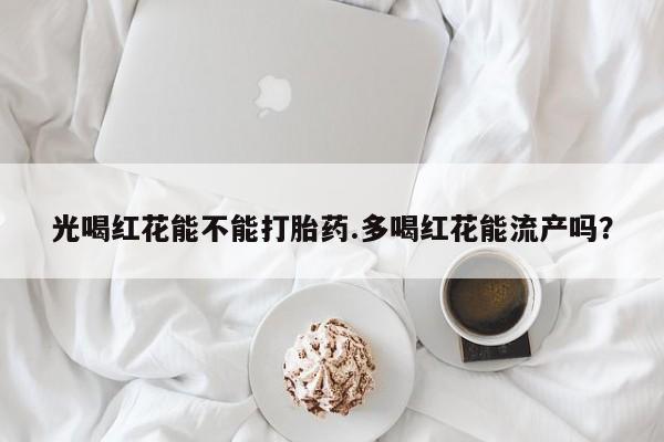 推荐个卖打胎药的联系方式，光喝红花能不能打胎药.多喝红花能流产吗？