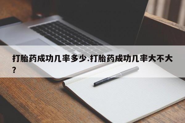 推荐个卖打胎药的联系方式，打胎药成功几率多少.打胎药成功几率大不大？