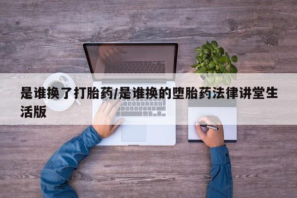 推荐个卖打胎药的联系方式，是谁换了打胎药/是谁换的堕胎药法律讲堂生活版