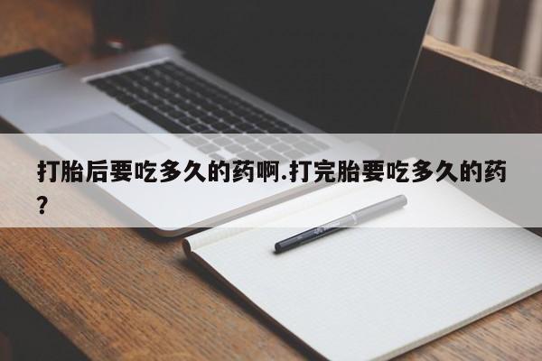推荐个卖打胎药的联系方式，打胎后要吃多久的药啊.打完胎要吃多久的药？