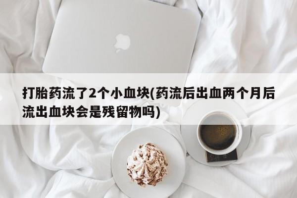 推荐个卖打胎药的联系方式，打胎药流了2个小血块(药流后出血两个月后流出血块会是残留物吗)