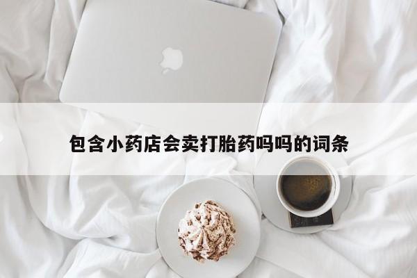 推荐个卖打胎药的联系方式，包含小药店会卖打胎药吗吗的词条