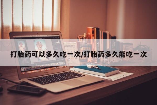 推荐个卖打胎药的联系方式，打胎药可以多久吃一次/打胎药多久能吃一次
