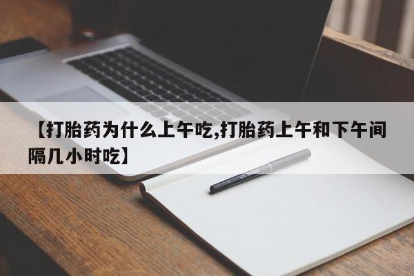 推荐个卖打胎药的联系方式，【打胎药为什么上午吃,打胎药上午和下午间隔几小时吃】