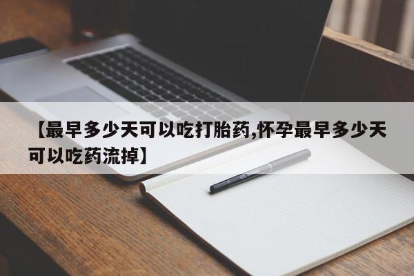 推荐个卖打胎药的联系方式，【最早多少天可以吃打胎药,怀孕最早多少天可以吃药流掉】