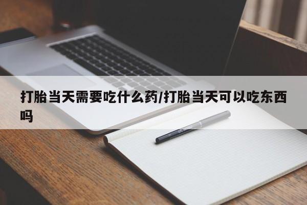 推荐个卖打胎药的联系方式，打胎当天需要吃什么药/打胎当天可以吃东西吗