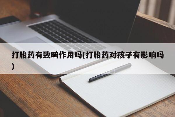 推荐个卖打胎药的联系方式，打胎药有致畸作用吗(打胎药对孩子有影响吗)