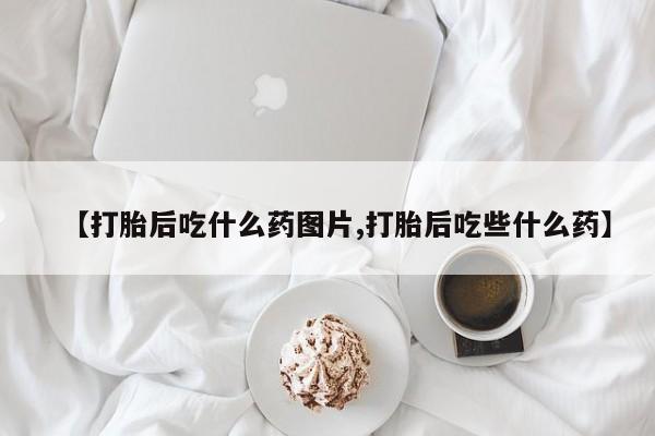 推荐个卖打胎药的联系方式，【打胎后吃什么药图片,打胎后吃些什么药】