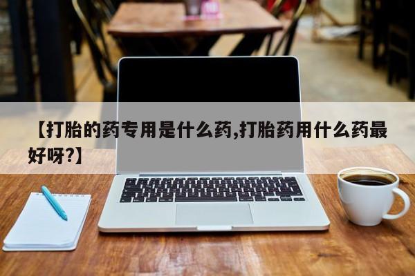 推荐个卖打胎药的联系方式，【打胎的药专用是什么药,打胎药用什么药最好呀?】
