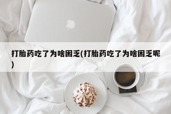 推荐个卖打胎药的联系方式，打胎药吃了为啥困乏(打胎药吃了为啥困乏呢)
