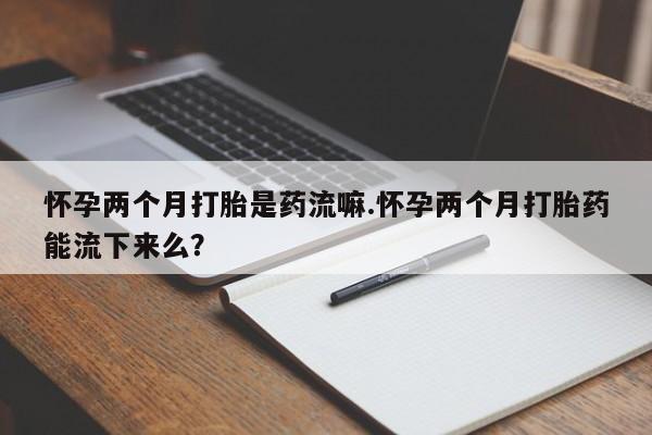 推荐个卖打胎药的联系方式，怀孕两个月打胎是药流嘛.怀孕两个月打胎药能流下来么？