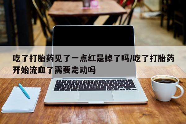 推荐个卖打胎药的联系方式，吃了打胎药见了一点红是掉了吗/吃了打胎药开始流血了需要走动吗