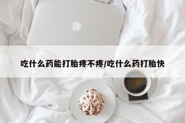 推荐个卖打胎药的联系方式，吃什么药能打胎疼不疼/吃什么药打胎快