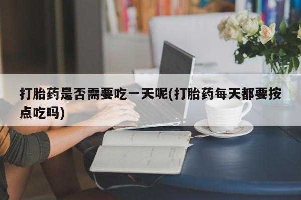 推荐个卖打胎药的联系方式，打胎药是否需要吃一天呢(打胎药每天都要按点吃吗)