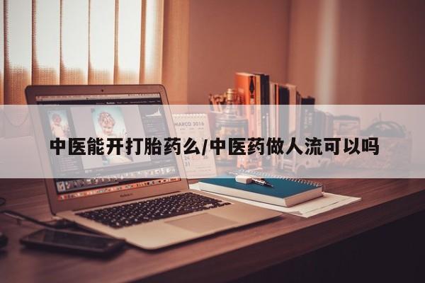 推荐个卖打胎药的联系方式，中医能开打胎药么/中医药做人流可以吗