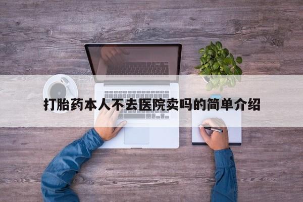 推荐个卖打胎药的联系方式，打胎药本人不去医院卖吗的简单介绍