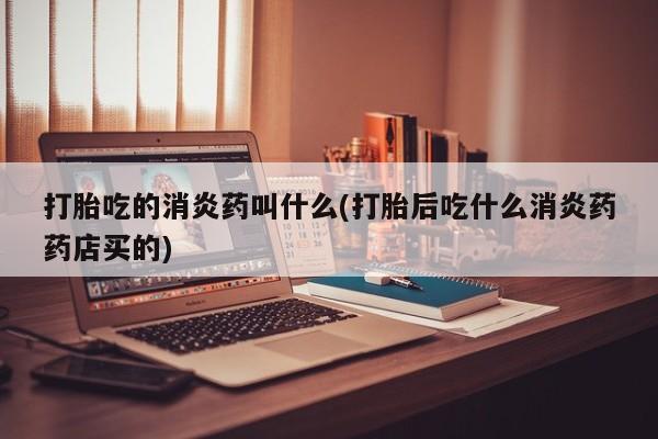 推荐个卖打胎药的联系方式，打胎吃的消炎药叫什么(打胎后吃什么消炎药药店买的)