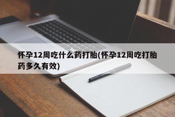 推荐个卖打胎药的联系方式，怀孕12周吃什么药打胎(怀孕12周吃打胎药多久有效)
