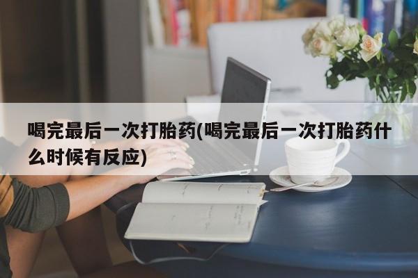 推荐个卖打胎药的联系方式，喝完最后一次打胎药(喝完最后一次打胎药什么时候有反应)