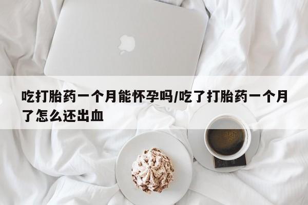 推荐个卖打胎药的联系方式，吃打胎药一个月能怀孕吗/吃了打胎药一个月了怎么还出血